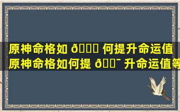 原神命格如 🐒 何提升命运值（原神命格如何提 🐯 升命运值等级）